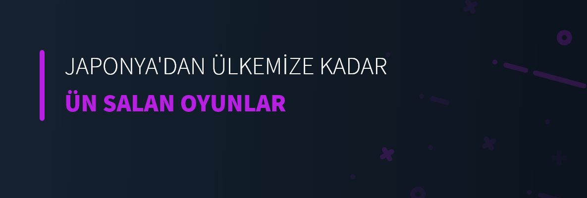 Japonya'dan Ülkemize Kadar Ün Salan Oyunlar