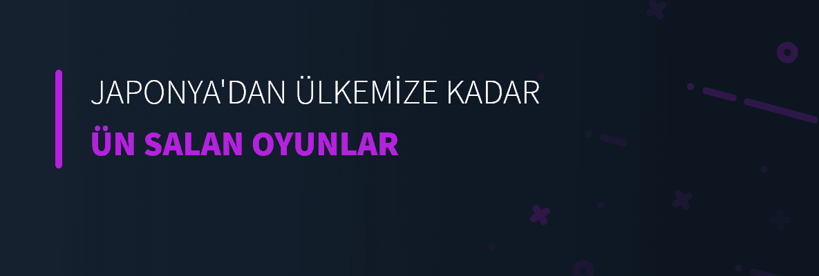 Japonya'dan Ülkemize Kadar Ün Salan Oyunlar